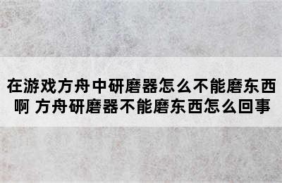 在游戏方舟中研磨器怎么不能磨东西啊 方舟研磨器不能磨东西怎么回事